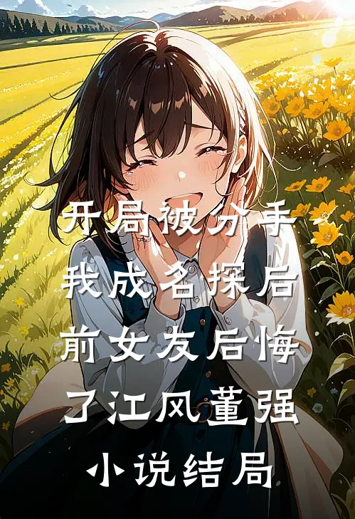 开局被分手，我成名探后前女友后悔了江风董强小说结局