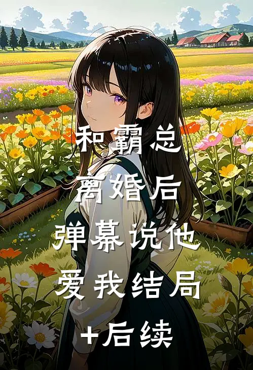 和霸总离婚后，弹幕说他爱我结局+后续