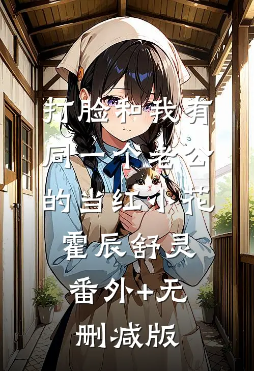 打脸和我有同一个老公的当红小花霍辰舒灵:番外+无删减版