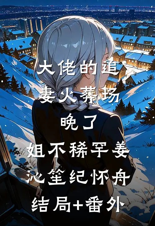 大佬的追妻火葬场：晚了，姐不稀罕姜沁笙纪怀舟结局+番外