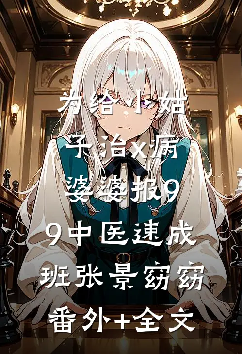 为给小姑子治x病，婆婆报9.9中医速成班张景窈窈:(番外)+(全文)