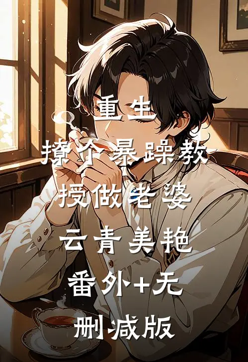 重生：撩个暴躁教授做老婆云青美艳:番外+无删减版