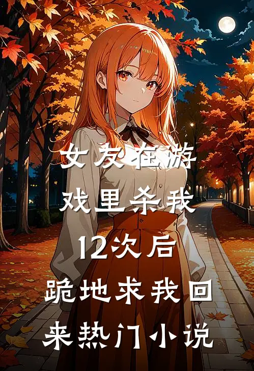 女友在游戏里杀我12次后，跪地求我回来热门小说