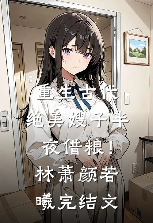 重生古代：绝美嫂子半夜借粮！林萧颜若曦完结文