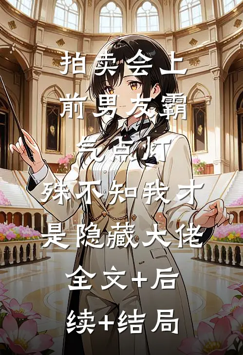拍卖会上前男友霸气点灯，殊不知我才是隐藏大佬全文+后续+结局