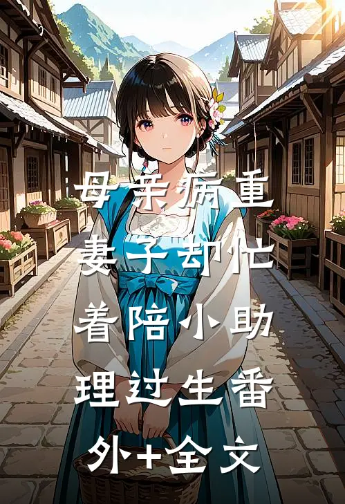 母亲病重，妻子却忙着陪小助理过生(番外)+(全文)