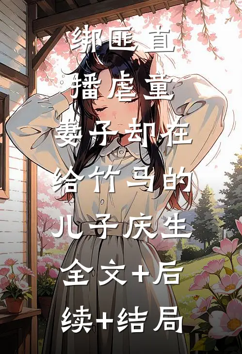 绑匪直播虐童，妻子却在给竹马的儿子庆生:全文+后续+结局