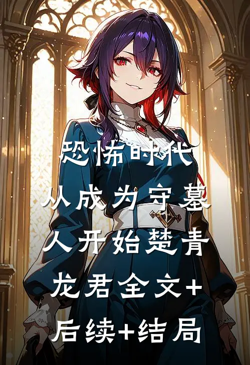 恐怖时代，从成为守墓人开始楚青龙君全文+后续+结局