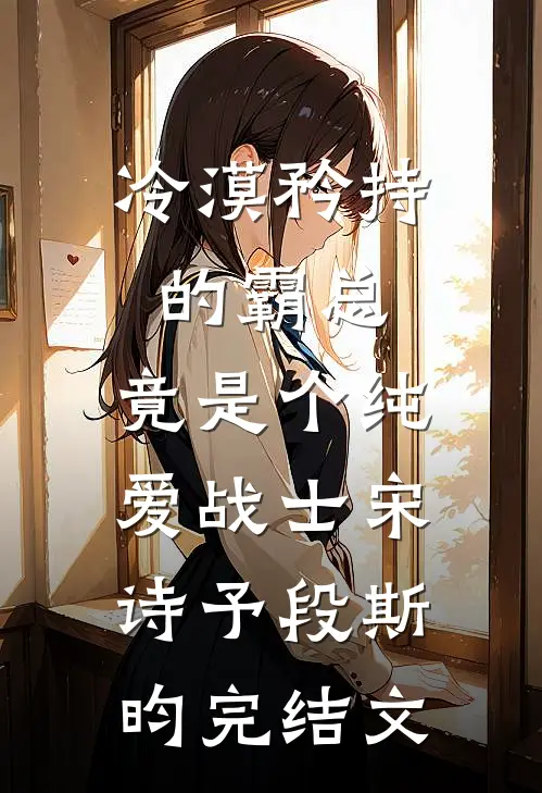 冷漠矜持的霸总，竟是个纯爱战士宋诗予段斯昀完结文