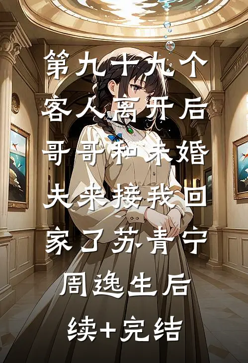 第九十九个客人离开后，哥哥和未婚夫来接我回家了苏青宁周逸生后续+完结