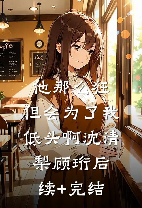 他那么狂，但会为了我低头啊沈清梨顾珩后续+完结