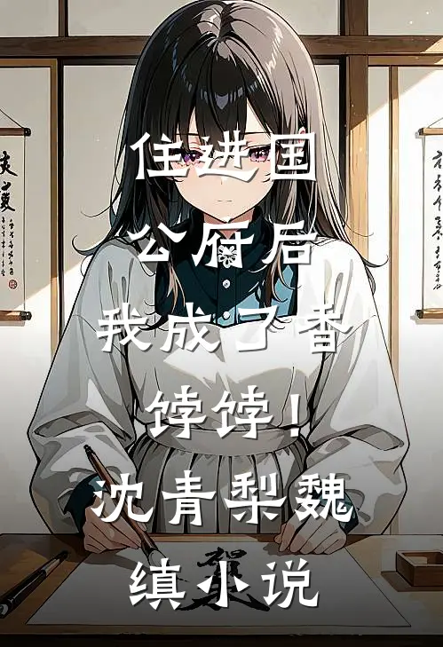 住进国公府后，我成了香饽饽！沈青梨魏缜小说