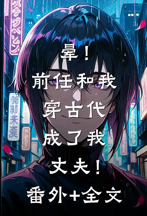晕！前任和我穿古代，成了我丈夫！(番外)+(全文)