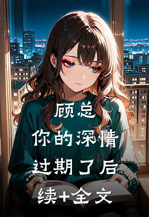 顾总，你的深情过期了后续+全文