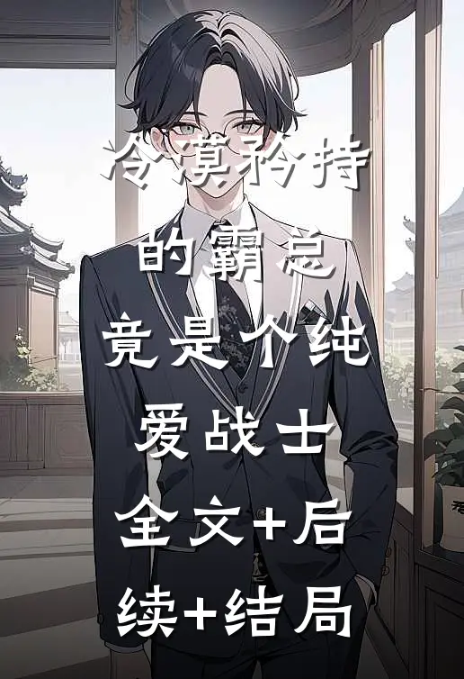 冷漠矜持的霸总，竟是个纯爱战士:全文+后续+结局