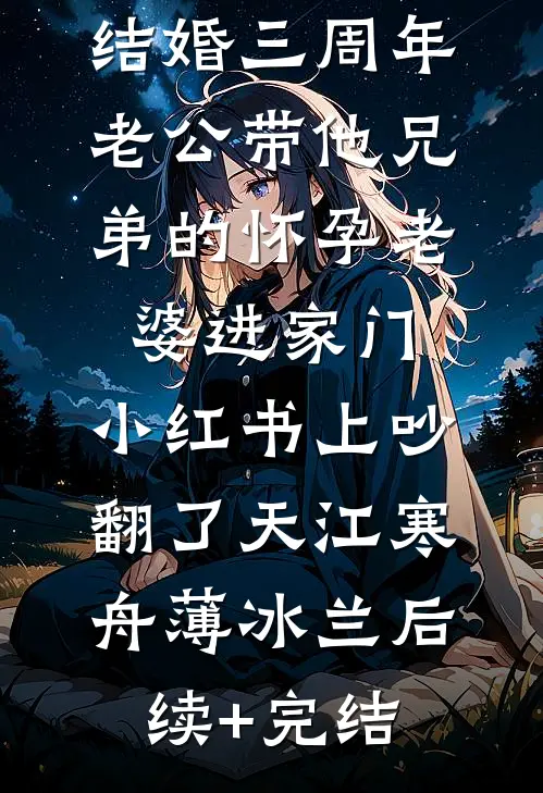 结婚三周年，老公带他兄弟的怀孕老婆进家门，小红书上吵翻了天江寒舟薄冰兰后续+完结