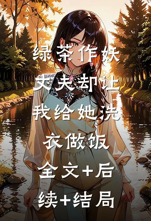 绿茶作妖，丈夫却让我给她洗衣做饭:全文+后续+结局
