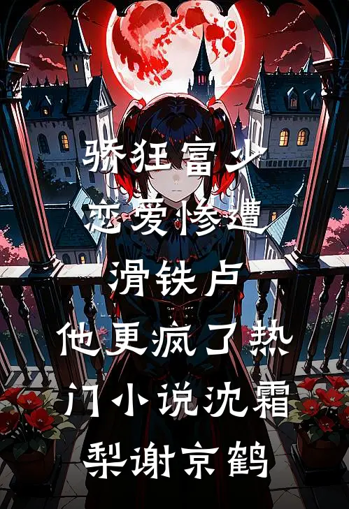 骄狂富少恋爱惨遭滑铁卢，他更疯了热门小说沈霜梨谢京鹤