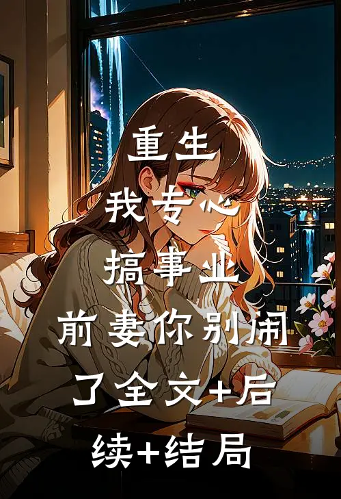 重生：我专心搞事业，前妻你别闹了全文+后续+结局