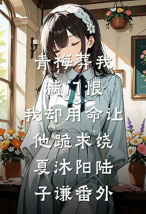 青梅葬我满门恨，我却用命让他跪求饶夏沐阳陆子谦番外