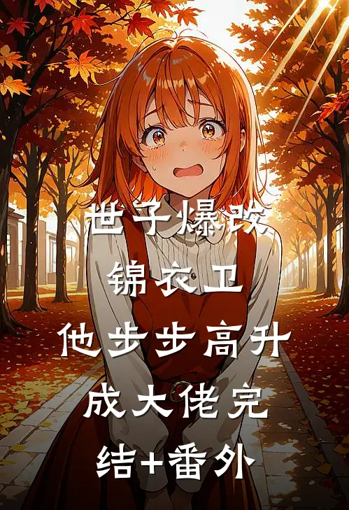 世子爆改锦衣卫，他步步高升成大佬完结+番外