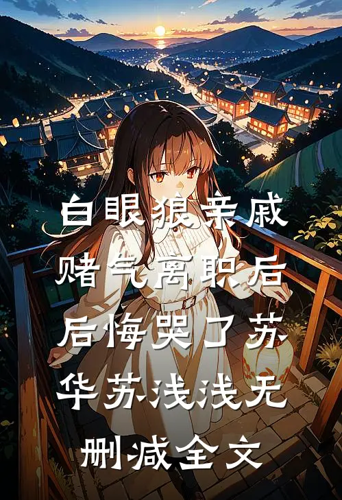 白眼狼亲戚赌气离职后，后悔哭了苏华苏浅浅无删减全文