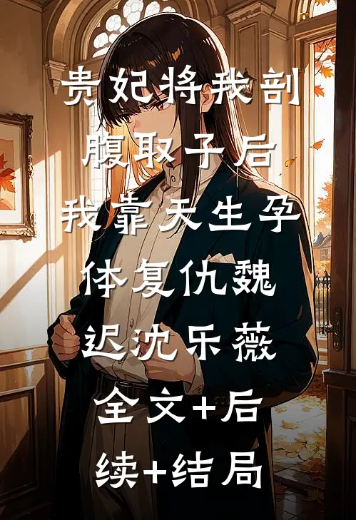 贵妃将我剖腹取子后，我靠天生孕体复仇魏迟沈乐薇:全文+后续+结局