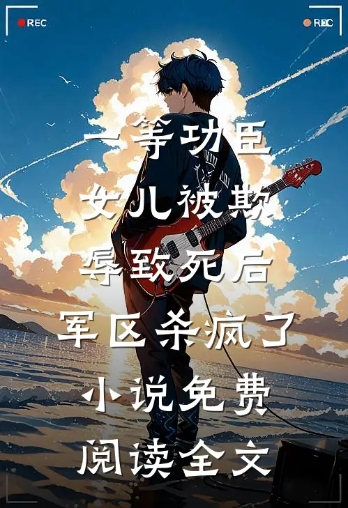 一等功臣女儿被欺辱致死后，军区杀疯了小说免费阅读全文