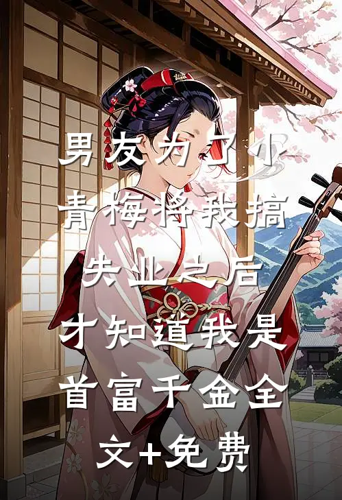 男友为了小青梅将我搞失业之后，才知道我是首富千金全文+免费