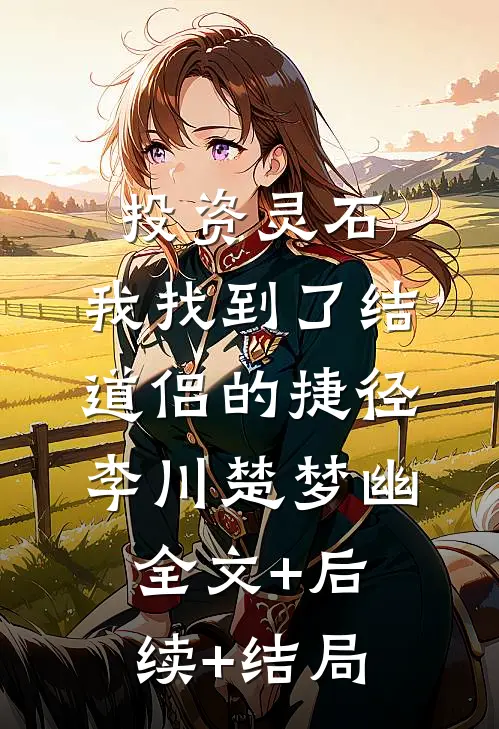 投资灵石，我找到了结道侣的捷径李川楚梦幽:全文+后续+结局