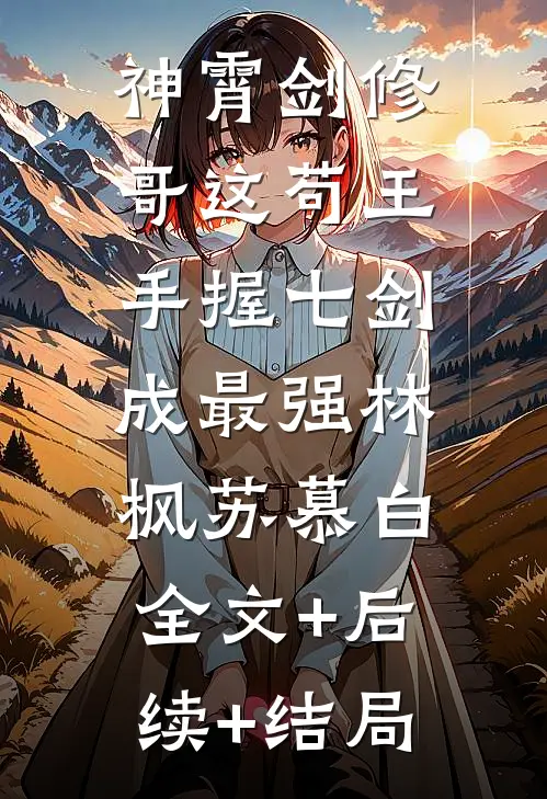 神霄剑修：哥这苟王手握七剑成最强林枫苏慕白:全文+后续+结局