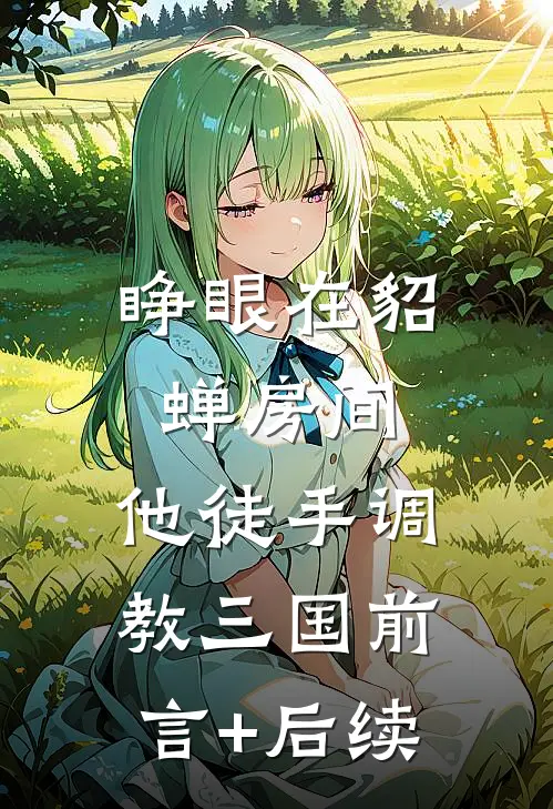 睁眼在貂蝉房间，他徒手调教三国前言+后续
