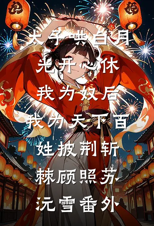太子哄白月光开心休我为奴后，我为天下百姓披荆斩棘顾照苏沅雪番外