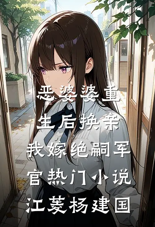 恶婆婆重生后换亲，我嫁绝嗣军官热门小说江菱杨建国