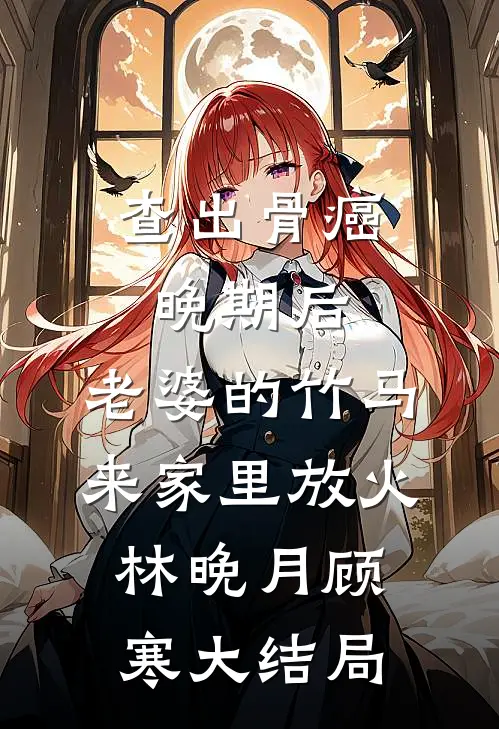 查出骨癌晚期后，老婆的竹马来家里放火林晚月顾寒大结局