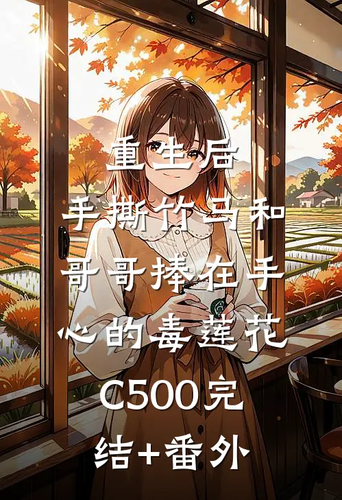 重生后，手撕竹马和哥哥捧在手心的毒莲花C500完结+番外