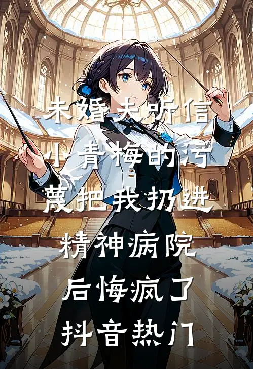 未婚夫听信小青梅的污蔑把我扔进精神病院，后悔疯了抖音热门