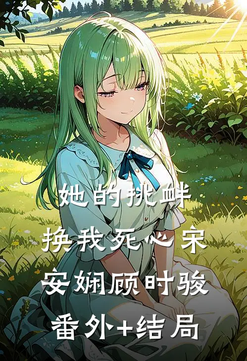 她的挑衅，换我死心宋安娴顾时骏:(番外)+(结局)
