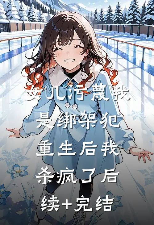 女儿污蔑我是绑架犯，重生后我杀疯了后续+完结
