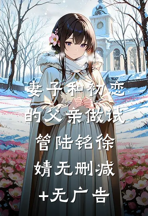 妻子和初恋的父亲做试管陆铭徐婧无删减+无广告