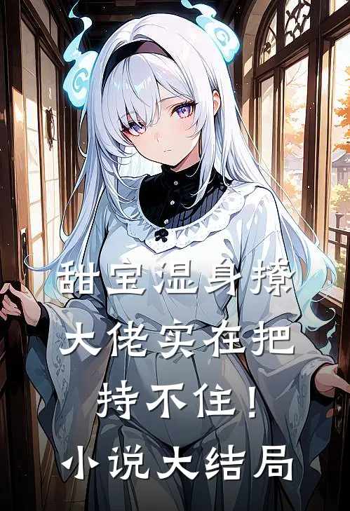 甜宝湿身撩，大佬实在把持不住！小说大结局