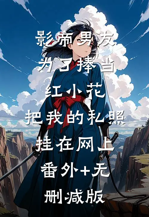 影帝男友为了捧当红小花，把我的私照挂在网上:番外+无删减版