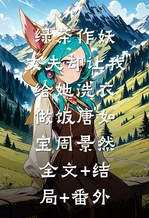 绿茶作妖，丈夫却让我给她洗衣做饭唐如宝周景然:全文+结局+番外