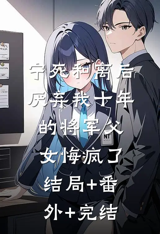 宁死和离后，厌弃我十年的将军父女悔疯了结局+番外+完结