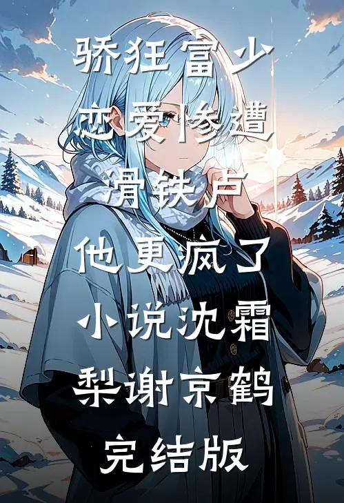 骄狂富少恋爱惨遭滑铁卢，他更疯了小说沈霜梨谢京鹤完结版