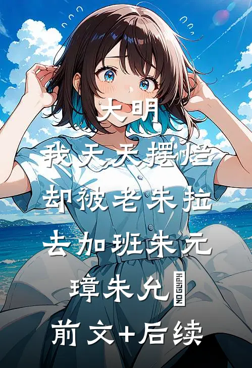 大明：我天天摆烂，却被老朱拉去加班朱元璋朱允熥:前文+后续