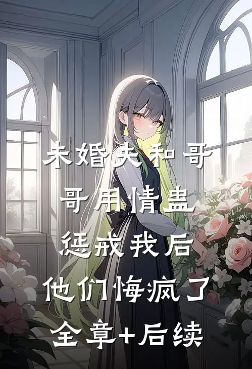 未婚夫和哥哥用情蛊惩戒我后，他们悔疯了:全章+后续