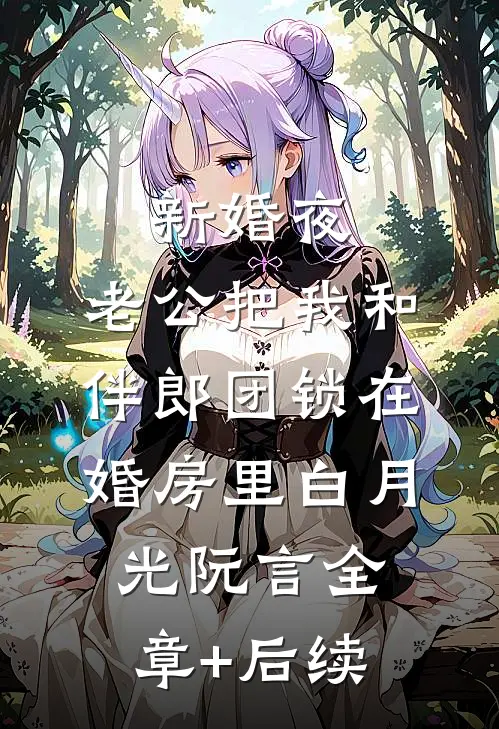 新婚夜，老公把我和伴郎团锁在婚房里白月光阮言全章+后续
