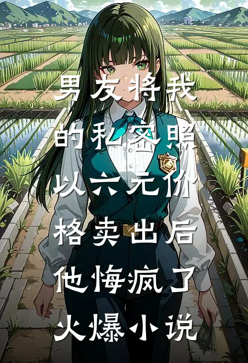 男友将我的私密照以六元价格卖出后，他悔疯了火爆小说