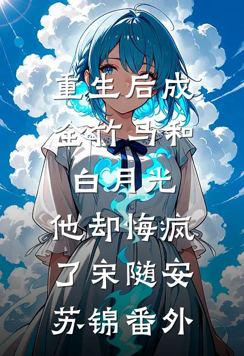 重生后成全竹马和白月光，他却悔疯了宋随安苏锦番外